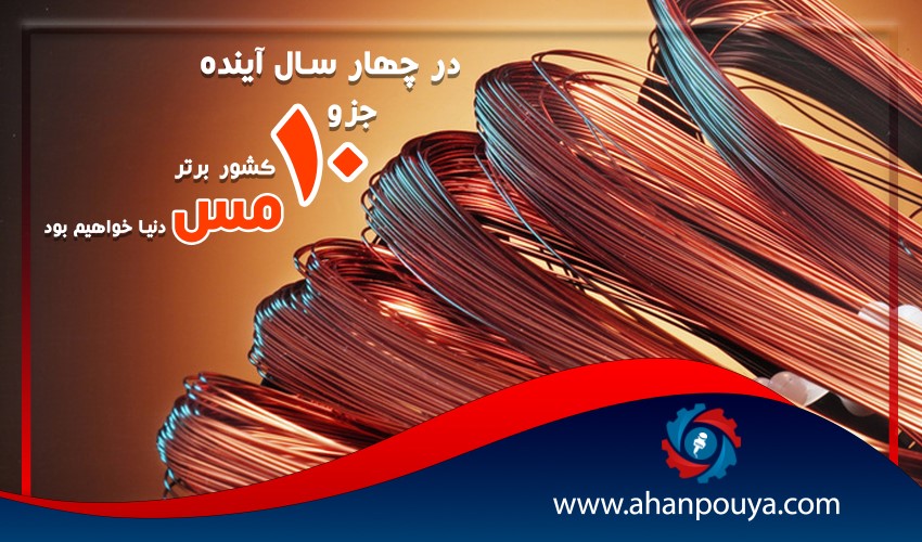 در چهارمین سال آینده جزو 10 کشور برتر مس دنیا خواهیم بود .